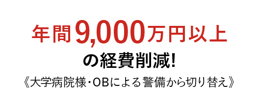 年間9,000万円以上の経費削減! 《大学病院様・OBによる警備から切り替え》