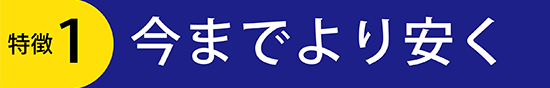 特徴１今までより安く