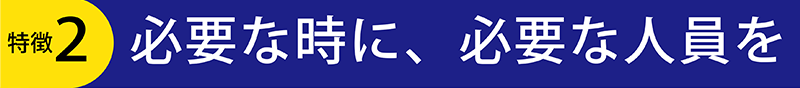 特徴2必要な時に、必要な人員を