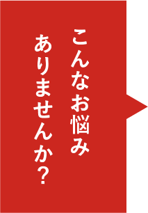 こんなお悩みありませんか？
